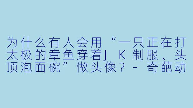 为什么有人会用“一只正在打太极的章鱼穿着JK制服、头顶泡面碗”做头像？