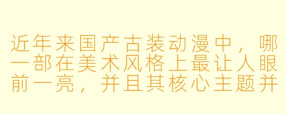近年来国产古装动漫中,哪一部在美术风格上最让人眼前一亮,并且其核心主题并非简单的儿女情长,而是探讨了“规则与自由”的冲突?