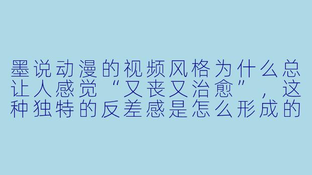 墨说动漫的视频风格为什么总让人感觉“又丧又治愈”，这种独特的反差感是怎么形成的？