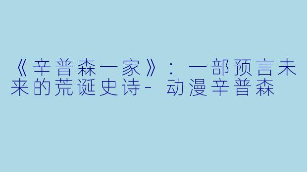 《辛普森一家》:一部预言未来的荒诞史诗-动漫辛普森