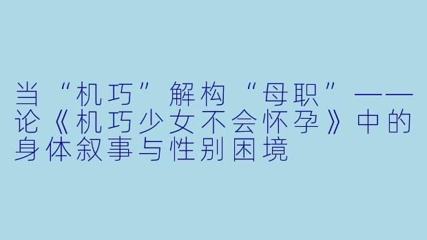 当“机巧”解构“母职”——论《机巧少女不会怀孕》中的身体叙事与性别困境