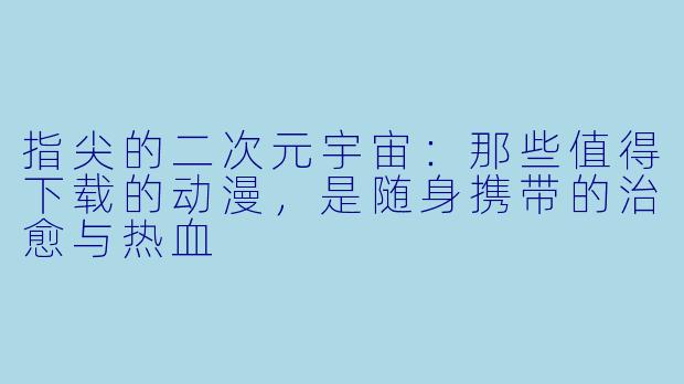 指尖的二次元宇宙:那些值得下载的动漫,是随身携带的治愈与热血