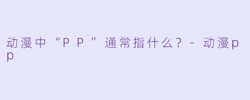动漫中“PP”通常指什么？-动漫pp