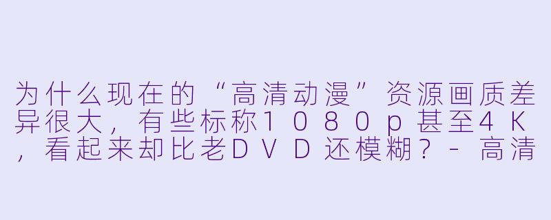 为什么现在的“高清动漫”资源画质差异很大，有些标称1080p甚至4K，看起来却比老DVD还模糊？-高清动漫