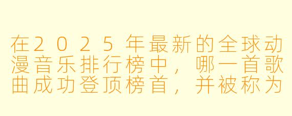 在2025年最新的全球动漫音乐排行榜中，哪一首歌曲成功登顶榜首，并被称为“年度现象级神曲”？