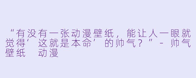 “有没有一张动漫壁纸，能让人一眼就觉得‘这就是本命’的帅气？”