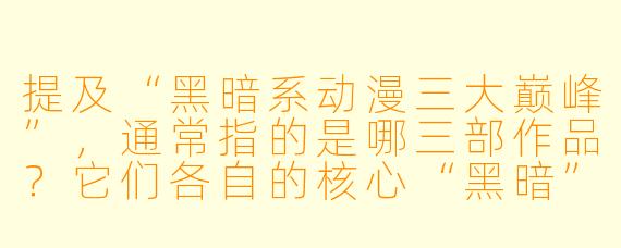 提及“黑暗系动漫三大巅峰”,通常指的是哪三部作品?它们各自的核心“黑暗”体现在何处?