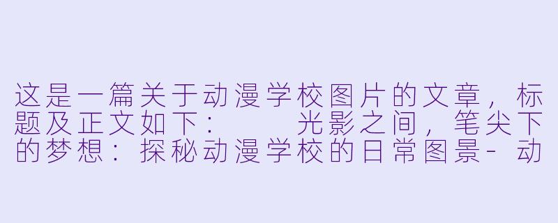这是一篇关于动漫学校图片的文章,标题及正文如下:
光影之间,笔尖下的梦想:探秘动漫学校的日常图景-动漫学校的图片