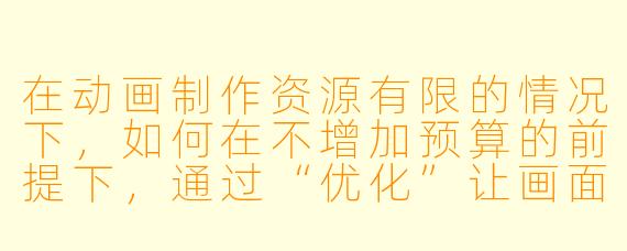 在动画制作资源有限的情况下，如何在不增加预算的前提下，通过“优化”让画面看起来更流畅或更具表现力？