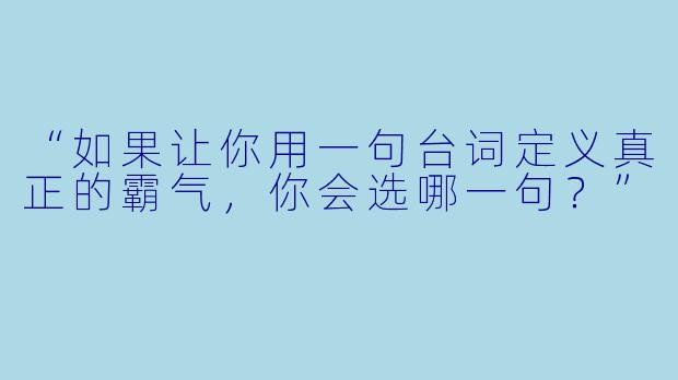 “如果让你用一句台词定义真正的霸气，你会选哪一句？”