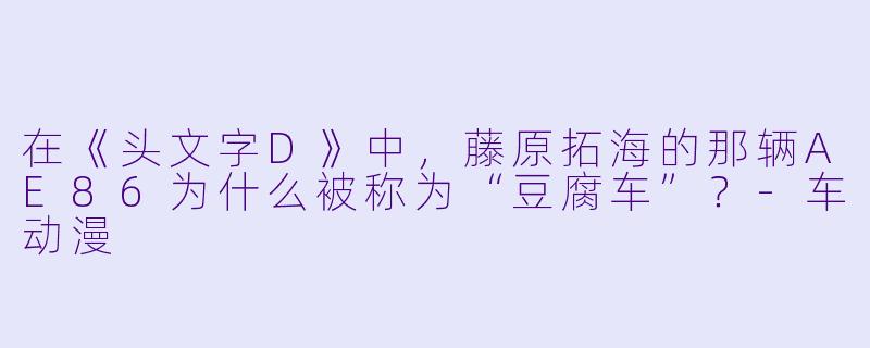 在《头文字D》中,藤原拓海的那辆AE86为什么被称为“豆腐车”?-车动漫