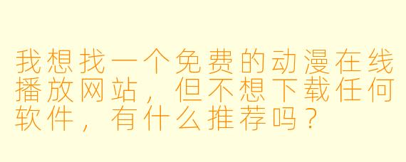 我想找一个免费的动漫在线播放网站,但不想下载任何软件,有什么推荐吗?