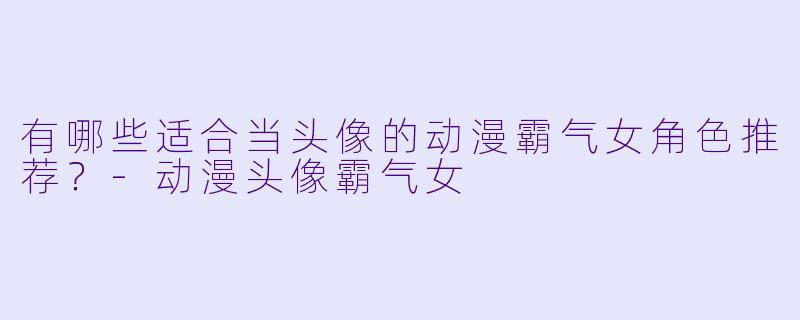 有哪些适合当头像的动漫霸气女角色推荐?-动漫头像霸气女