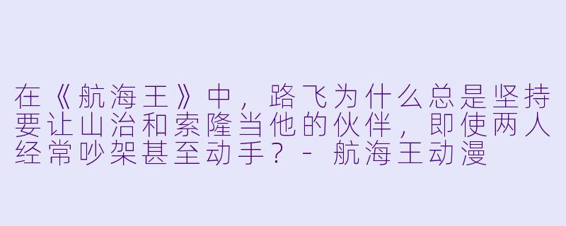 在《航海王》中，路飞为什么总是坚持要让山治和索隆当他的伙伴，即使两人经常吵架甚至动手？-航海王动漫