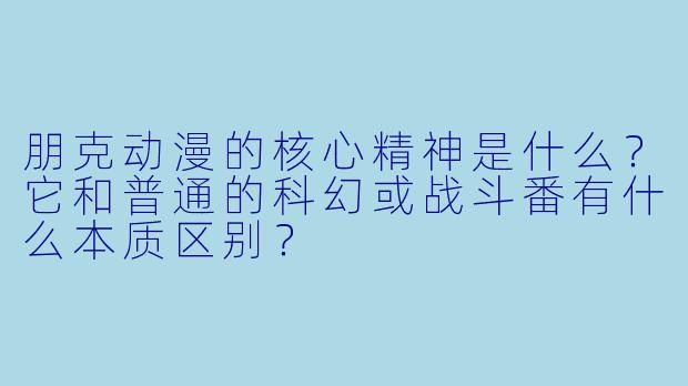 朋克动漫的核心精神是什么？它和普通的科幻或战斗番有什么本质区别？