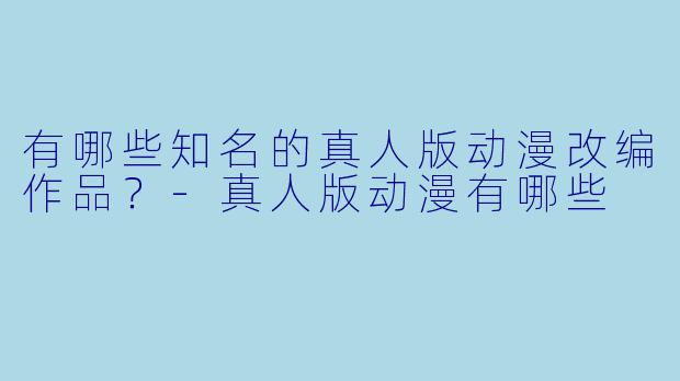 有哪些知名的真人版动漫改编作品？-真人版动漫有哪些