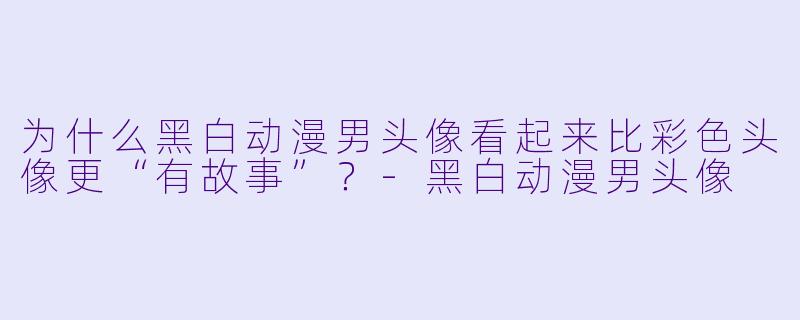 为什么黑白动漫男头像看起来比彩色头像更“有故事”？-黑白动漫男头像