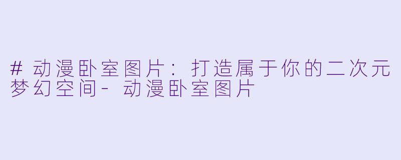 #动漫卧室图片:打造属于你的二次元梦幻空间-动漫卧室图片