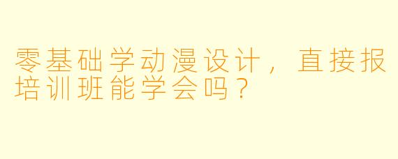 零基础学动漫设计，直接报培训班能学会吗？