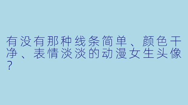有没有那种线条简单、颜色干净、表情淡淡的动漫女生头像？