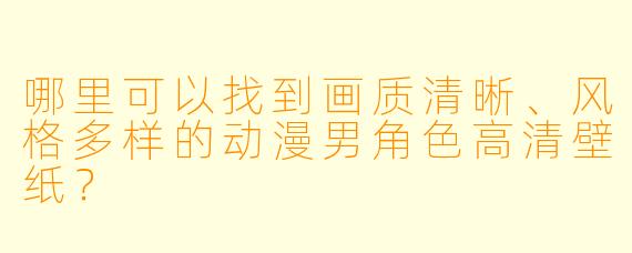 哪里可以找到画质清晰、风格多样的动漫男角色高清壁纸？