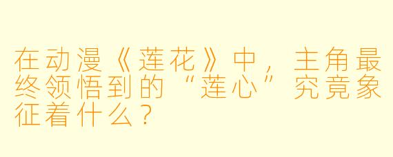 在动漫《莲花》中，主角最终领悟到的“莲心”究竟象征着什么？