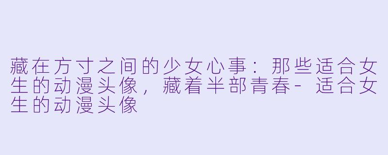 藏在方寸之间的少女心事:那些适合女生的动漫头像,藏着半部青春-适合女生的动漫头像
