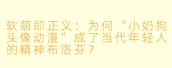 软萌即正义:为何“小奶狗头像动漫”成了当代年轻人的精神布洛芬?