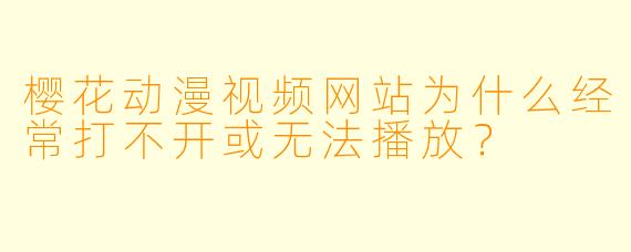 樱花动漫视频网站为什么经常打不开或无法播放？