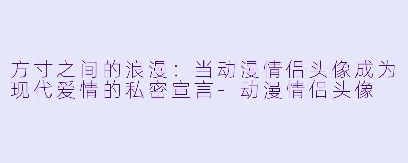 方寸之间的浪漫:当动漫情侣头像成为现代爱情的私密宣言-动漫情侣头像