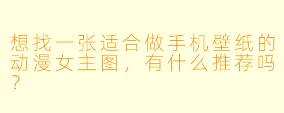 想找一张适合做手机壁纸的动漫女主图，有什么推荐吗？