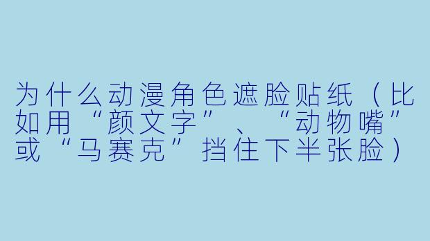 为什么动漫角色遮脸贴纸（比如用“颜文字”、“动物嘴”或“马赛克”挡住下半张脸）会让人觉得很可爱或很有故事感？