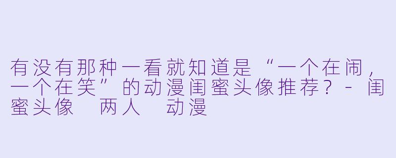 有没有那种一看就知道是“一个在闹，一个在笑”的动漫闺蜜头像推荐？-闺蜜头像 两人 动漫