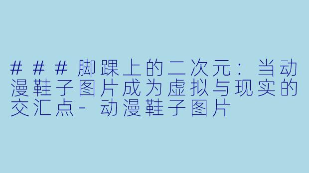 ###脚踝上的二次元：当动漫鞋子图片成为虚拟与现实的交汇点