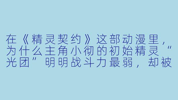 在《精灵契约》这部动漫里，为什么主角小彻的初始精灵“光团”明明战斗力最弱，却被称为“传说级精灵”？