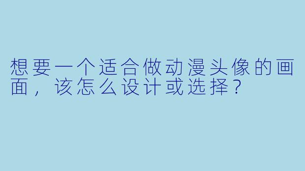 想要一个适合做动漫头像的画面，该怎么设计或选择？