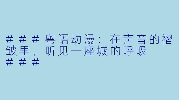 ###粤语动漫:在声音的褶皱里,听见一座城的呼吸
###