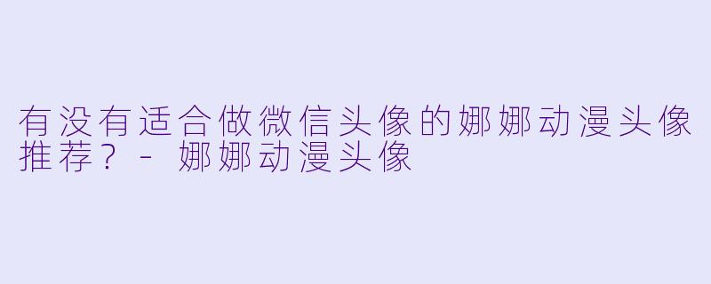 有没有适合做微信头像的娜娜动漫头像推荐？