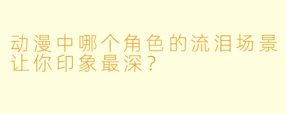 动漫中哪个角色的流泪场景让你印象最深？