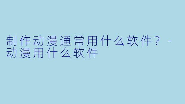 制作动漫通常用什么软件？-动漫用什么软件
