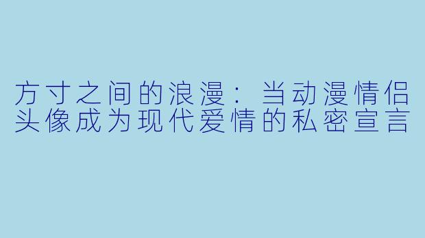 方寸之间的浪漫：当动漫情侣头像成为现代爱情的私密宣言