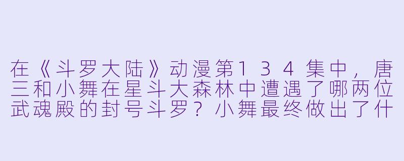 在《斗罗大陆》动漫第134集中，唐三和小舞在星斗大森林中遭遇了哪两位武魂殿的封号斗罗？小舞最终做出了什么决定？-斗罗大陆动漫剧情分集介绍