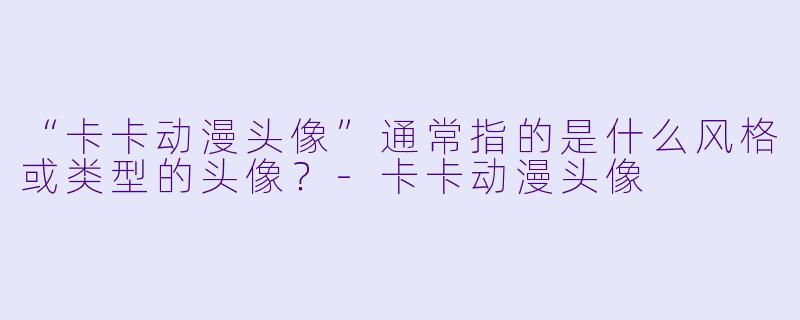 “卡卡动漫头像”通常指的是什么风格或类型的头像？-卡卡动漫头像