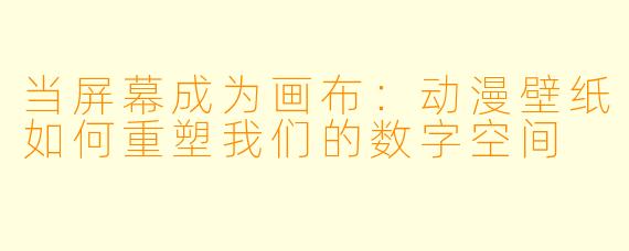 当屏幕成为画布：动漫壁纸如何重塑我们的数字空间