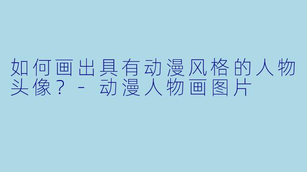如何画出具有动漫风格的人物头像?-动漫人物画图片