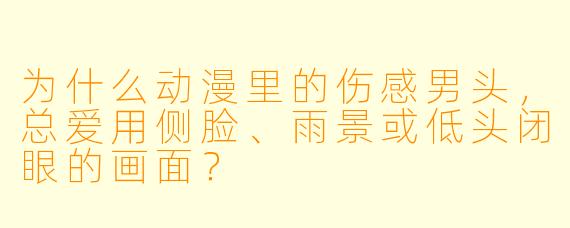 为什么动漫里的伤感男头，总爱用侧脸、雨景或低头闭眼的画面？