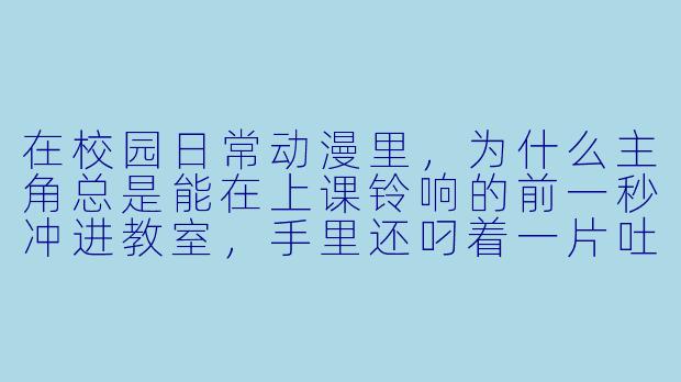 在校园日常动漫里，为什么主角总是能在上课铃响的前一秒冲进教室，手里还叼着一片吐司？-校园日常动漫