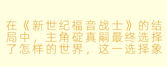 在《新世纪福音战士》的结局中,主角碇真嗣最终选择了怎样的世界,这一选择象征了什么?