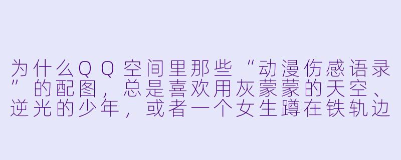 为什么QQ空间里那些“动漫伤感语录”的配图，总是喜欢用灰蒙蒙的天空、逆光的少年，或者一个女生蹲在铁轨边？-qq空间动漫