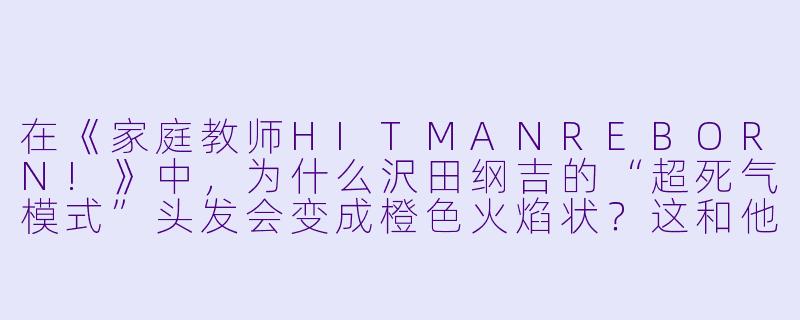 在《家庭教师HITMANREBORN!》中，为什么沢田纲吉的“超死气模式”头发会变成橙色火焰状？这和他的“零地点突破”有什么关联？-家教动漫